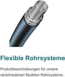 Flexible Rohrsysteme Produktbeschreibungen fr unsere verschiedenen flexiblen Rohrsysteme.