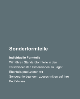 Sonderformteile Individuelle Formteile Wir fhren Standardformteile in den verschiedensten Dimensionen an Lager. Ebenfalls produzieren wir Sonderanfertigungen, zugeschnitten auf Ihre Bedrfnisse.