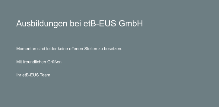 Ausbildungen bei etB-EUS GmbH    Momentan sind leider keine offenen Stellen zu besetzen.  Mit freundlichen Gren  Ihr etB-EUS Team