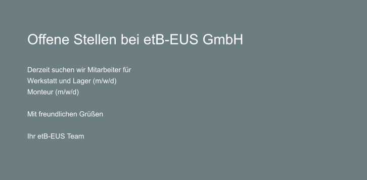 Offene Stellen bei etB-EUS GmbH     Derzeit suchen wir Mitarbeiter fr  Werkstatt und Lager (m/w/d)  Monteur (m/w/d)   Mit freundlichen Gren  Ihr etB-EUS Team